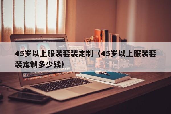 乐鱼官网-45岁以上服装套装定制(45岁以上服装套装定制多少钱)